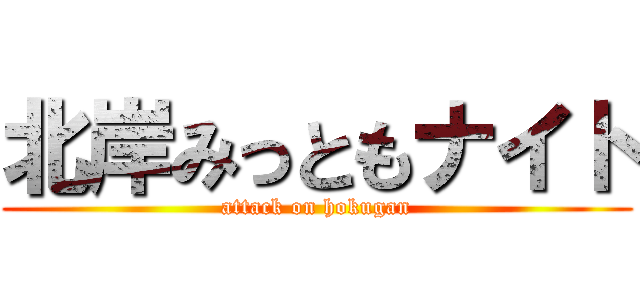 北岸みっともナイト (attack on hokugan)