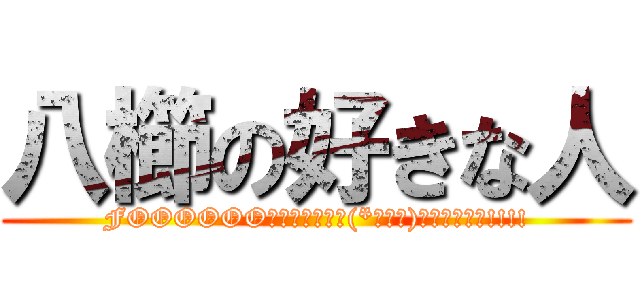 八櫛の好きな人 (FOOOOOOﾌｫ━━━━ヾ(*●Д●)ﾉﾞ━━━━!!!!)