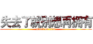 失去了就别想再拥有 (attack on titan)
