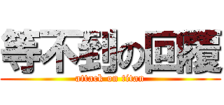 等不到の回覆 (attack on titan)