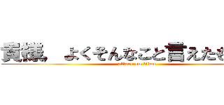 貴様，よくそんなこと言えたもんだな (attack on titan)