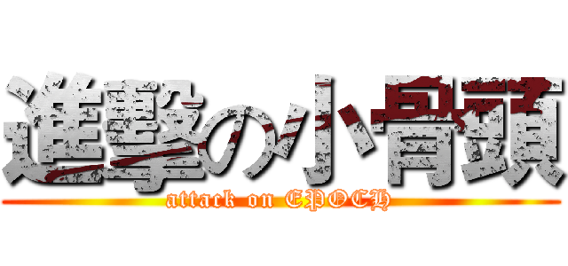 進擊の小骨頭 (attack on EPOCH)