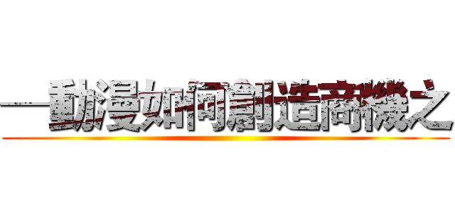 ─動漫如何創造商機之 ()