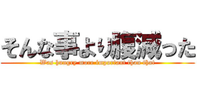 そんな事より腹減った (Was hungry more important than that)