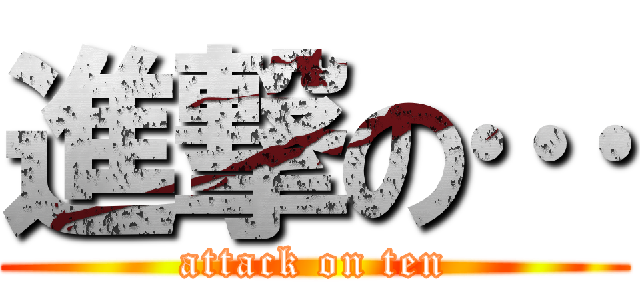 進撃の… (attack on ten)