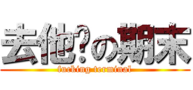 去他妈の期末 (fucking terminal)