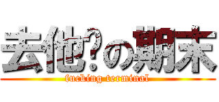 去他妈の期末 (fucking terminal)