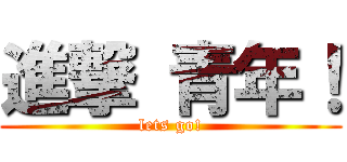 進撃 青年！ (lets go!)