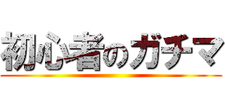 初心者のガチマ ()