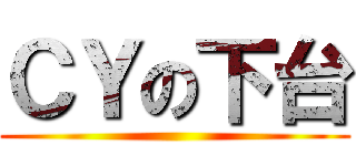ＣＹの下台 ()