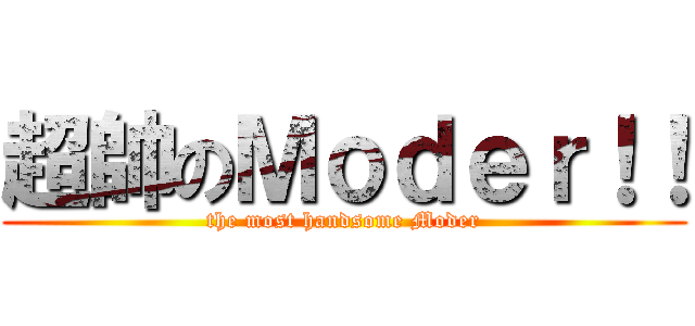 超帥のＭｏｄｅｒ！！ (the most handsome Moder)