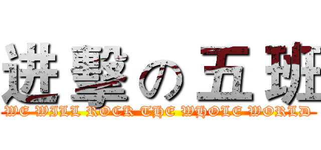 进 擊 の 五 班 (WE WILL ROCK THE WHOLE WORLD)