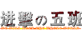 进 擊 の 五 班 (WE WILL ROCK THE WHOLE WORLD)