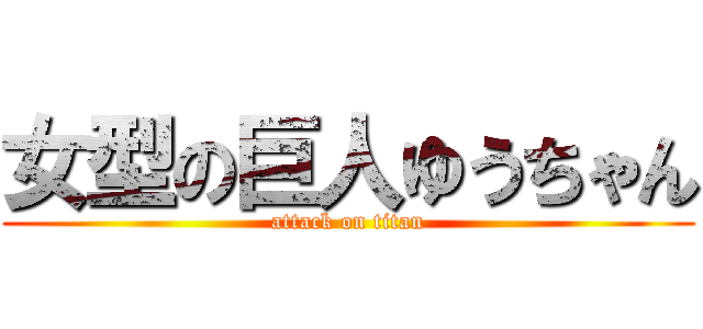 女型の巨人ゆうちゃん (attack on titan)