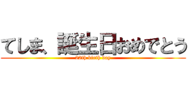 てしま、誕生日おめでとう (22th birth day)