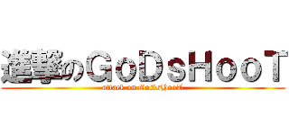 進撃のＧｏＤｓＨｏｏＴ (attack on GoDsHooT)