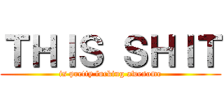 ＴＨＩＳ ＳＨＩＴ (is pretty fucking awesome)