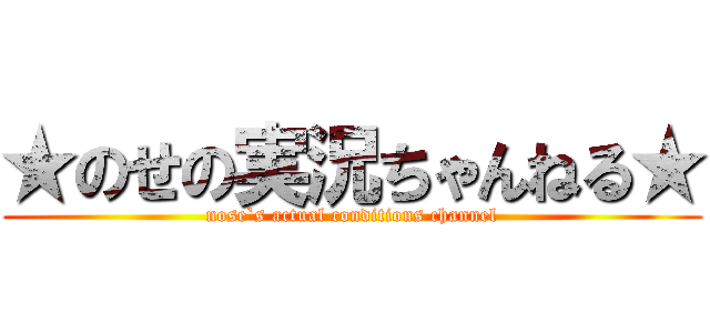 ★のせの実況ちゃんねる★ (nose`s actual conditions channel)