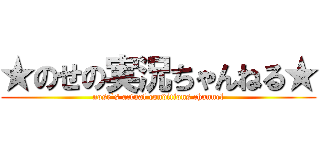 ★のせの実況ちゃんねる★ (nose`s actual conditions channel)