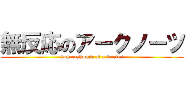 無反応のアークノーツ (non-response of arknotes)