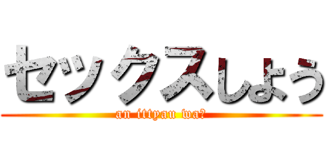 セックスしよう (an ittyau wa♡)