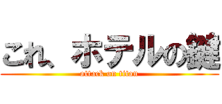 これ、ホテルの鍵 (attack on titan)