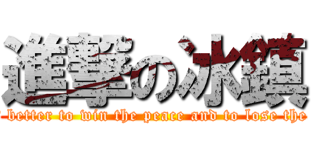 進撃の冰鎮 (It is better to win the peace and to lose the war)