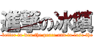 進撃の冰鎮 (It is better to win the peace and to lose the war)