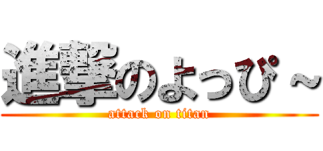 進撃のよっぴ～ (attack on titan)