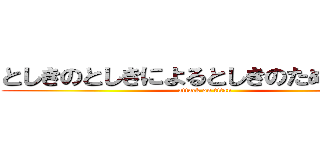 としきのとしきによるとしきのための政治 (attack on titan)