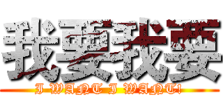 我要我要 (I WANT I WANT!)