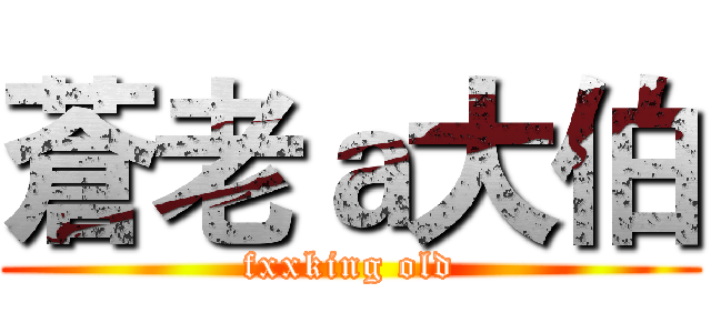 蒼老ａ大伯 (fxxking old)