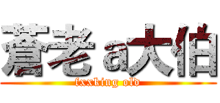 蒼老ａ大伯 (fxxking old)