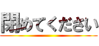 閉めてください ()