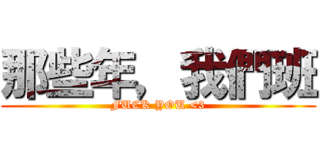 那些年，我們班 (FUCK YOU <3)