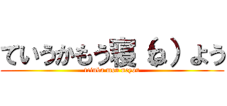 ていうかもう寝（ね）よう (teiuka mou neyou)
