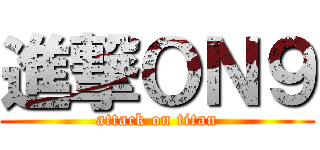 進撃ＯＮ９ (attack on titan)