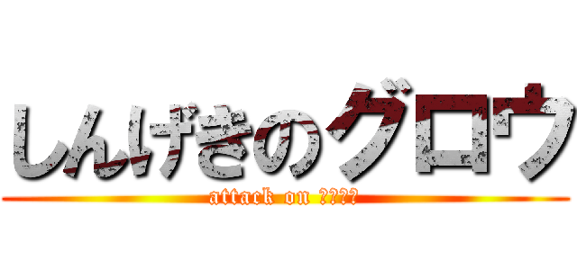 しんげきのグロウ (attack on Ｇｒｏｗ)
