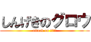 しんげきのグロウ (attack on Ｇｒｏｗ)