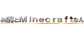 お前とＭｉｎｅｃｒａｆｔなんかしねぇよ (byNinja)