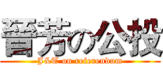 晉芳の公投 (J&T on referendum)