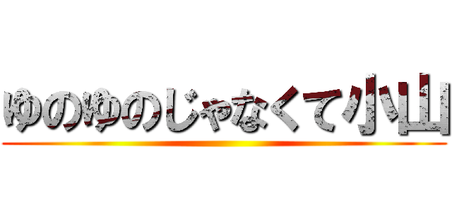 ゆのゆのじゃなくて小山 ()