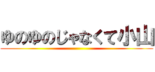 ゆのゆのじゃなくて小山 ()