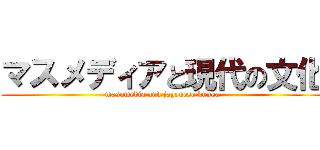 マスメディアと現代の文化 (masumedia and japanese bunka)