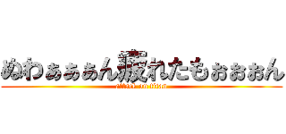 ぬわぁぁぁん疲れたもぉぉぉん (attack on titan)