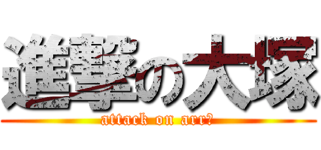 進撃の大塚 (attack on arr?)