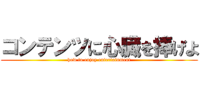 コンテンツに心臓を捧げよ (how to enjoy entertainment)