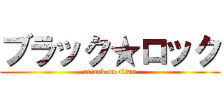 ブラック★ロック (attack on titan)