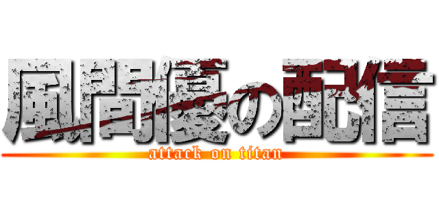 風間優の配信 (attack on titan)