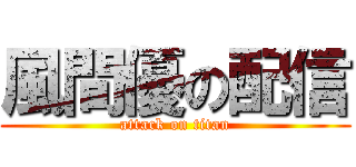 風間優の配信 (attack on titan)